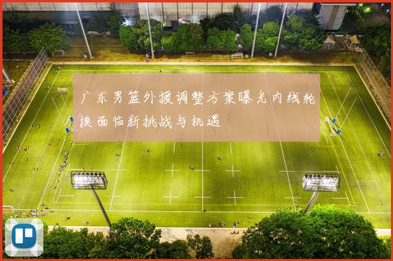 广东男篮外援调整方案曝光内线轮换面临新挑战与机遇