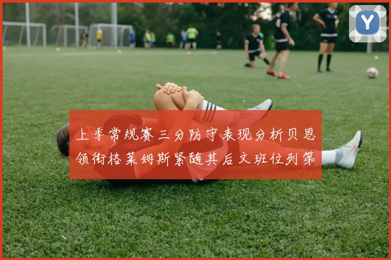 上季常规赛三分防守表现分析贝恩领衔格莱姆斯紧随其后文班位列第五