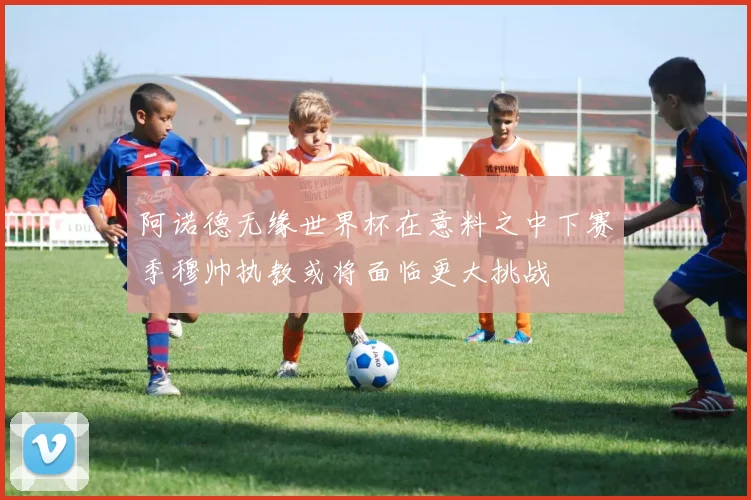 阿诺德无缘世界杯在意料之中下赛季穆帅执教或将面临更大挑战