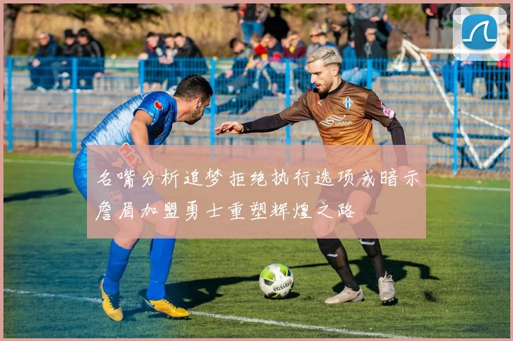 名嘴分析追梦拒绝执行选项或暗示詹眉加盟勇士重塑辉煌之路