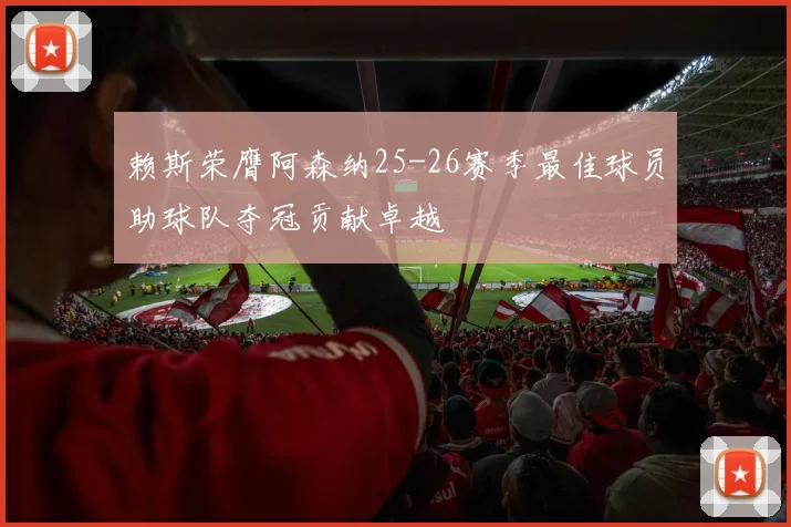 赖斯荣膺阿森纳25-26赛季最佳球员助球队夺冠贡献卓越