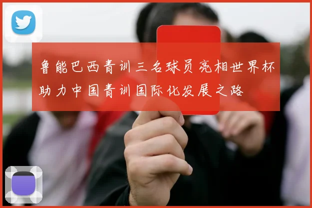 鲁能巴西青训三名球员亮相世界杯助力中国青训国际化发展之路